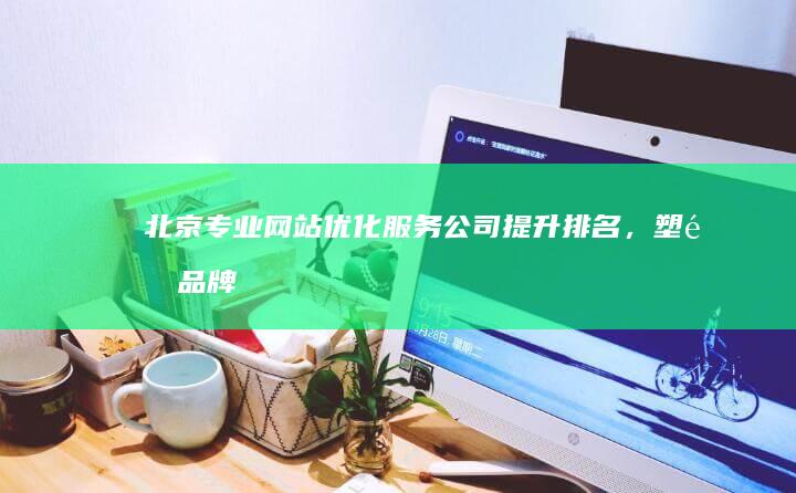 北京专业网站优化服务公司：提升排名，塑造品牌在线形象